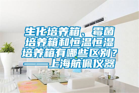 生化培養(yǎng)箱、霉菌培養(yǎng)箱和恒溫恒濕培養(yǎng)箱有哪些區(qū)別？——上海航佩儀器