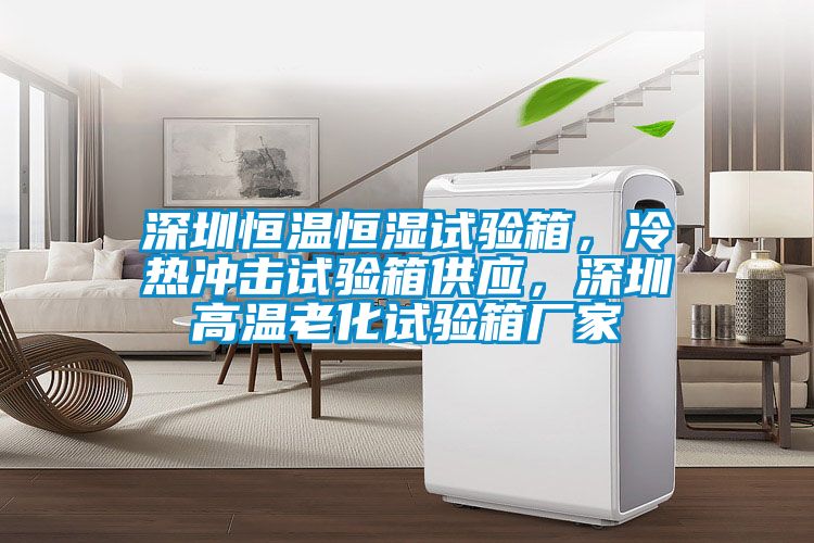 深圳恒溫恒濕試驗(yàn)箱，冷熱沖擊試驗(yàn)箱供應(yīng)，深圳高溫老化試驗(yàn)箱廠家