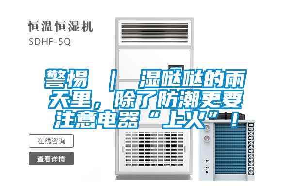 警惕 ｜ 濕噠噠的雨天里，除了防潮更要注意電器“上火”！