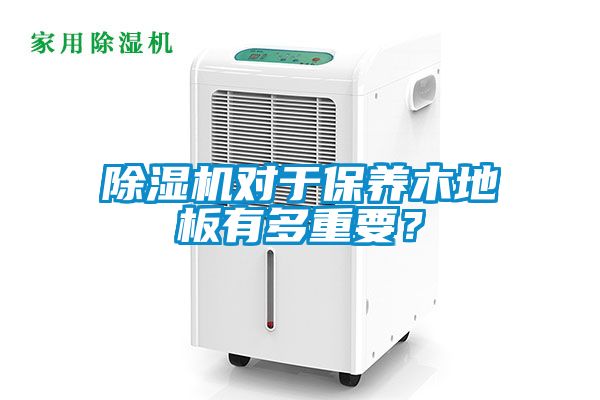 除濕機(jī)對(duì)于保養(yǎng)木地板有多重要？