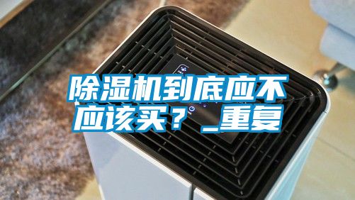除濕機(jī)到底應(yīng)不應(yīng)該買(mǎi)？_重復(fù)