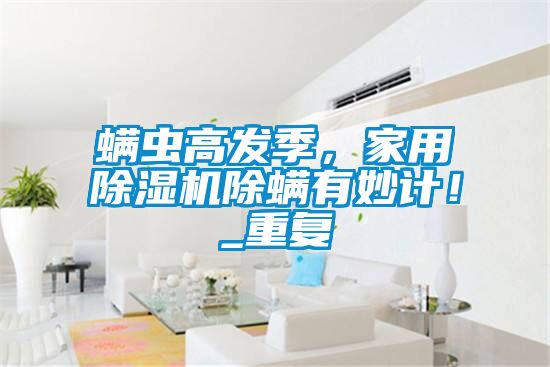 螨蟲高發(fā)季，家用除濕機(jī)除螨有妙計(jì)！_重復(fù)