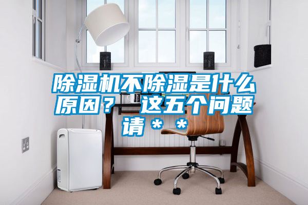 除濕機(jī)不除濕是什么原因？ 這五個(gè)問(wèn)題請(qǐng)＊＊