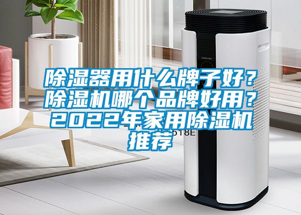 除濕器用什么牌子好？除濕機(jī)哪個(gè)品牌好用？2022年家用除濕機(jī)推薦