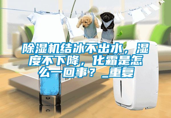 除濕機(jī)結(jié)冰不出水，濕度不下降，化霜是怎么一回事？_重復(fù)
