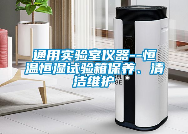 通用實驗室儀器--恒溫恒濕試驗箱保養(yǎng)、清潔維護