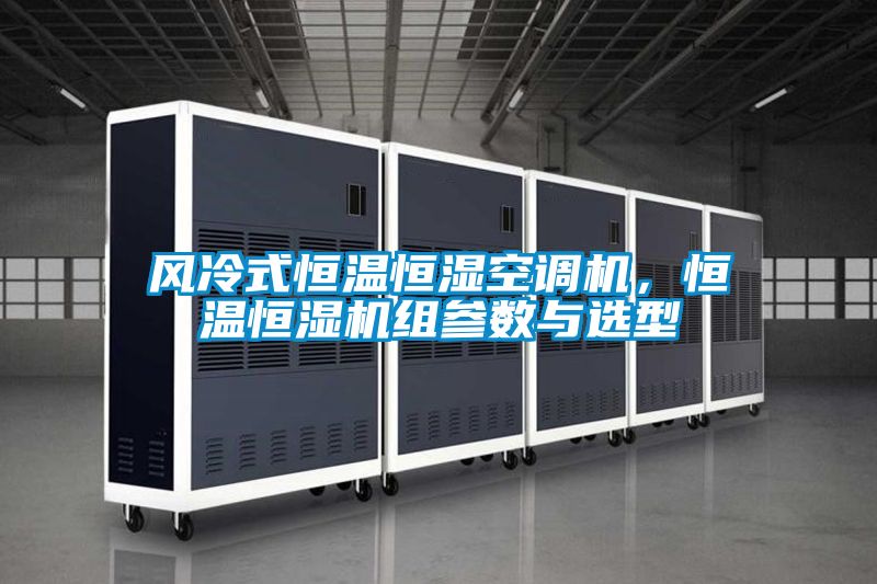 風(fēng)冷式恒溫恒濕空調(diào)機(jī)，恒溫恒濕機(jī)組參數(shù)與選型