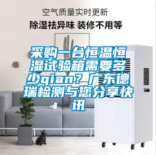 采購一臺(tái)恒溫恒濕試驗(yàn)箱需要多少qian？廣東德瑞檢測與您分享快訊