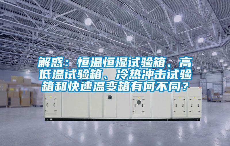 解惑：恒溫恒濕試驗(yàn)箱、高低溫試驗(yàn)箱、冷熱沖擊試驗(yàn)箱和快速溫變箱有何不同？