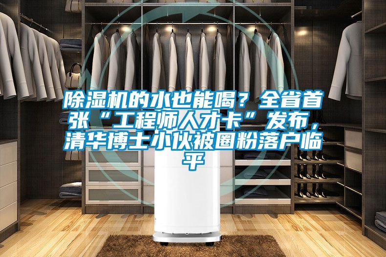 除濕機(jī)的水也能喝？全省首張“工程師人才卡”發(fā)布，清華博士小伙被圈粉落戶臨平
