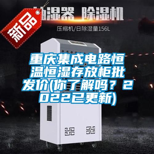 重慶集成電路恒溫恒濕存放柜批發(fā)價(jià)(你了解嗎？2022已更新)
