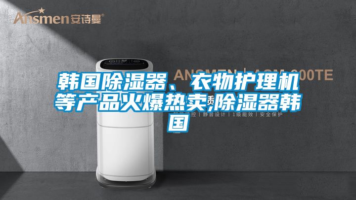 韓國除濕器、衣物護(hù)理機(jī)等產(chǎn)品火爆熱賣,除濕器韓國