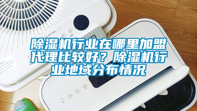 除濕機(jī)行業(yè)在哪里加盟代理比較好？除濕機(jī)行業(yè)地域分布情況