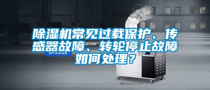 除濕機(jī)常見過載保護(hù)、傳感器故障、轉(zhuǎn)輪停止故障如何處理？