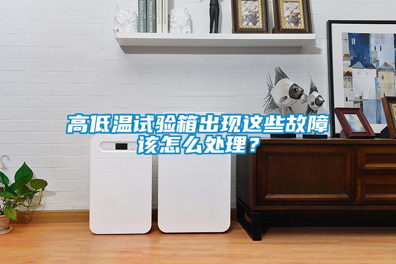 高低溫試驗箱出現(xiàn)這些故障該怎么處理？