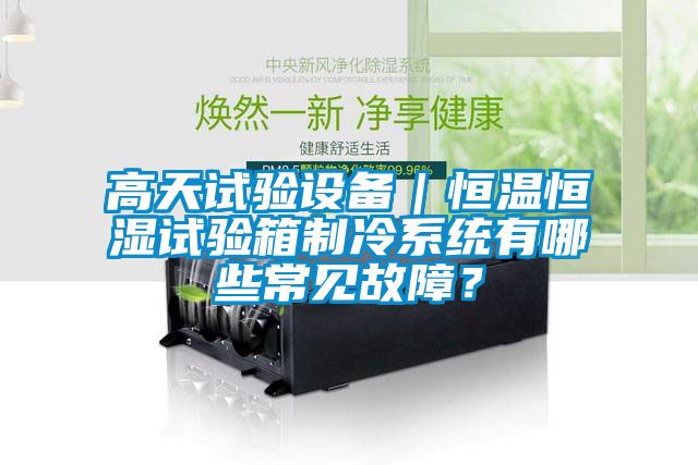 高天試驗(yàn)設(shè)備｜恒溫恒濕試驗(yàn)箱制冷系統(tǒng)有哪些常見故障？