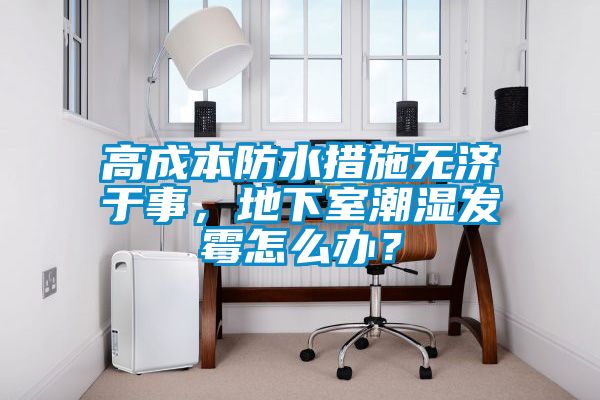 高成本防水措施無濟(jì)于事，地下室潮濕發(fā)霉怎么辦？