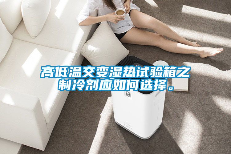 高低溫交變濕熱試驗箱之制冷劑應如何選擇。