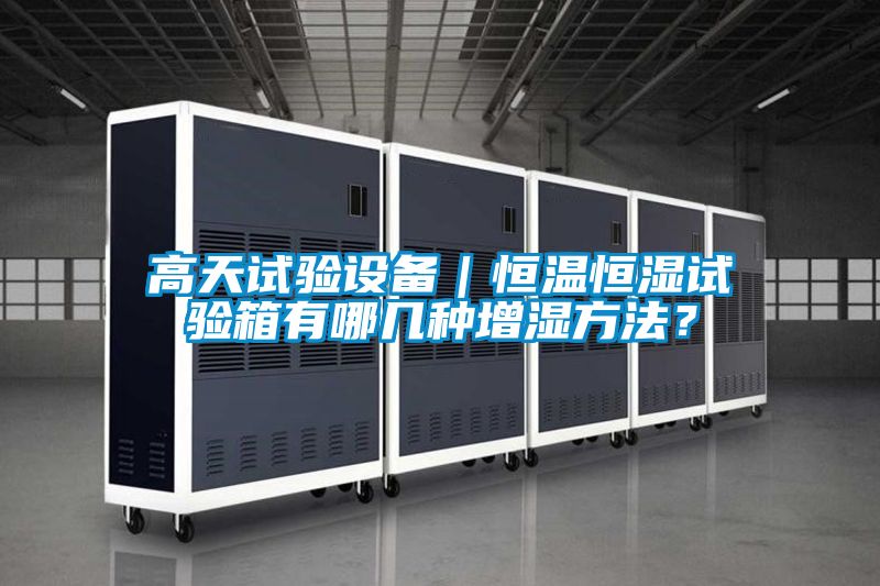 高天試驗(yàn)設(shè)備｜恒溫恒濕試驗(yàn)箱有哪幾種增濕方法？