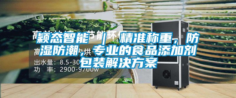 穎態(tài)智能 ｜ 精準(zhǔn)稱重，防濕防潮，專業(yè)的食品添加劑包裝解決方案