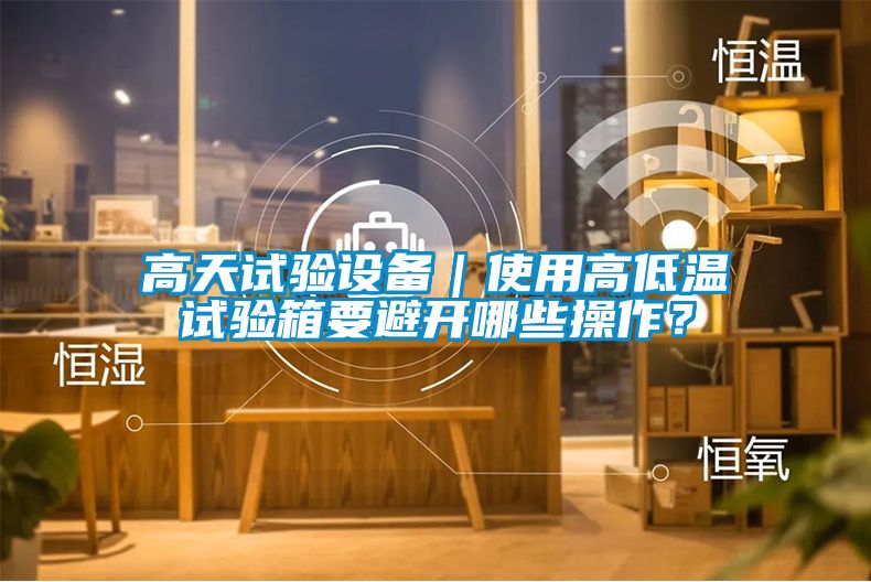 高天試驗設(shè)備｜使用高低溫試驗箱要避開哪些操作？