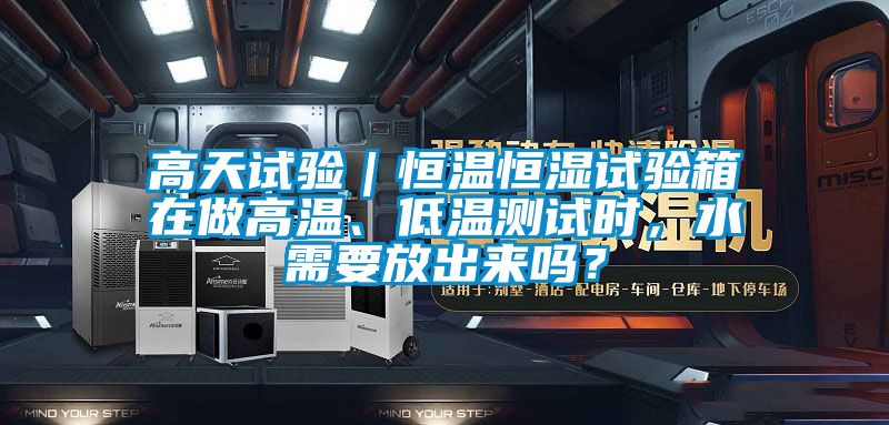 高天試驗(yàn)｜恒溫恒濕試驗(yàn)箱在做高溫、低溫測(cè)試時(shí)，水需要放出來嗎？